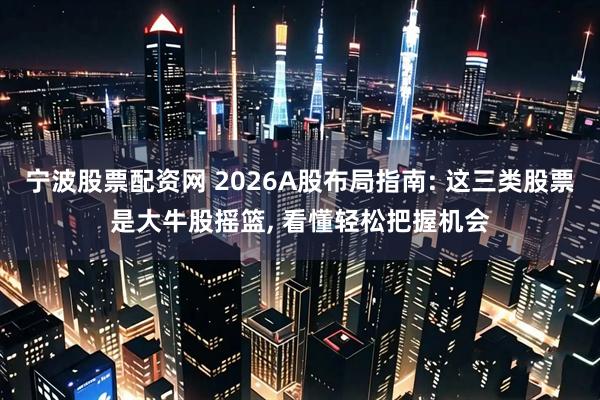 宁波股票配资网 2026A股布局指南: 这三类股票是大牛股摇篮, 看懂轻松把握机会