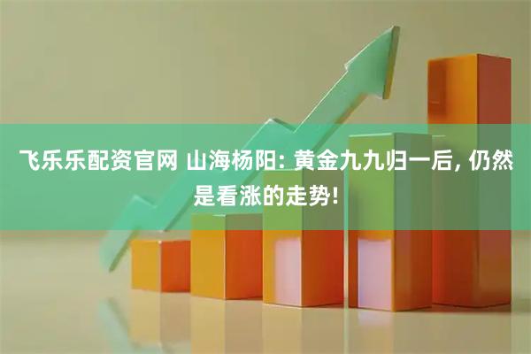 飞乐乐配资官网 山海杨阳: 黄金九九归一后, 仍然是看涨的走势!