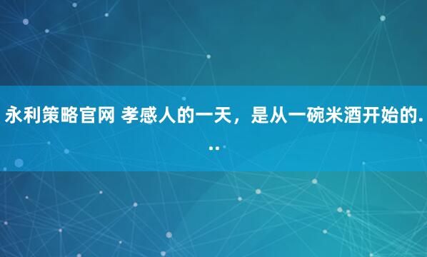 永利策略官网 孝感人的一天，是从一碗米酒开始的...