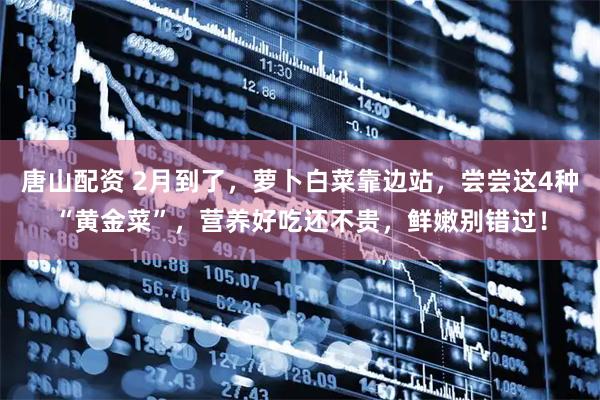 唐山配资 2月到了，萝卜白菜靠边站，尝尝这4种“黄金菜”，营养好吃还不贵，鲜嫩别错过！