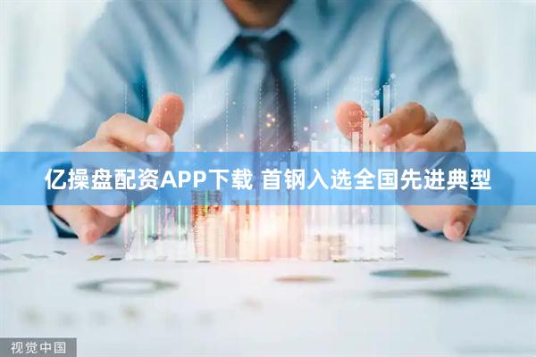 亿操盘配资APP下载 首钢入选全国先进典型