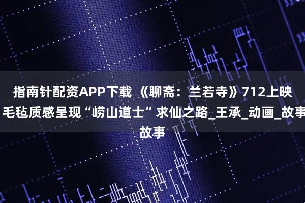 指南针配资APP下载 《聊斋：兰若寺》712上映 毛毡质感呈现“崂山道士”求仙之路_王承_动画_故事