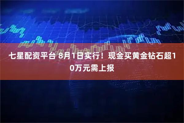 七星配资平台 8月1日实行！现金买黄金钻石超10万元需上报