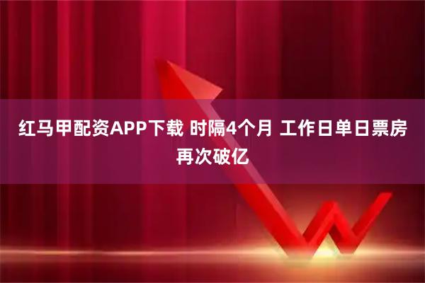 红马甲配资APP下载 时隔4个月 工作日单日票房再次破亿