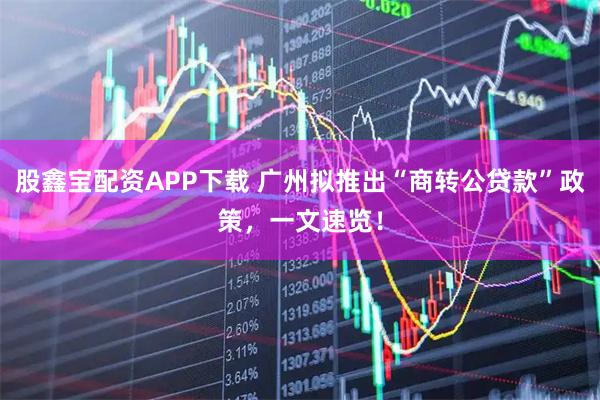 股鑫宝配资APP下载 广州拟推出“商转公贷款”政策，一文速览！