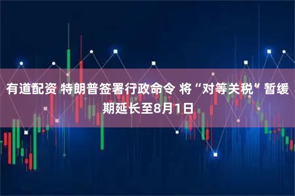 有道配资 特朗普签署行政命令 将“对等关税”暂缓期延长至8月1日