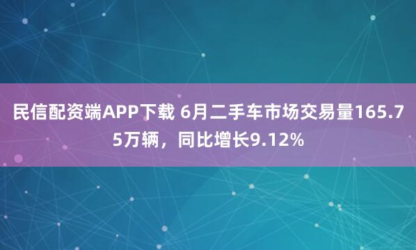 民信配资端APP下载 6月二手车市场交易量165.75万辆,同比增长9.12%