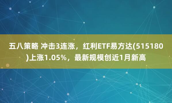 五八策略 冲击3连涨，红利ETF易方达(515180)上涨1.05%，最新规模创近1月新高