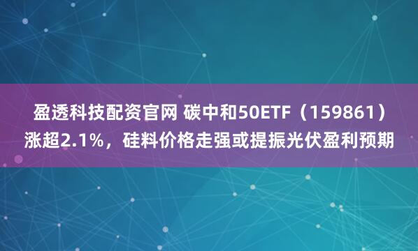 盈透科技配资官网 碳中和50ETF(159861)涨超2.1%,硅料价格走强或提振光伏盈利预期