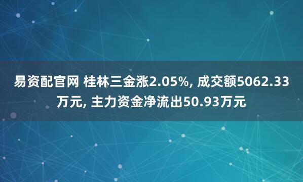 易资配官网 桂林三金涨2.05%, 成交额5062.33万元, 主力资金净流出50.93万元