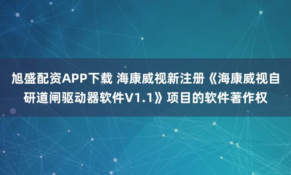 旭盛配资APP下载 海康威视新注册《海康威视自研道闸驱动器软件V1.1》项目的软件著作权