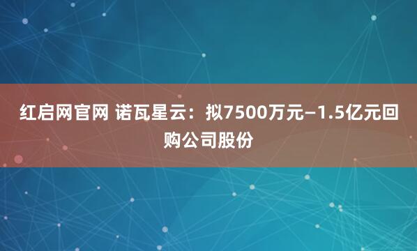 红启网官网 诺瓦星云：拟7500万元—1.5亿元回购公司股份