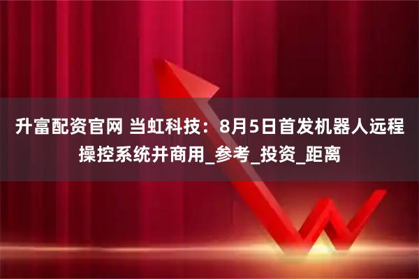 升富配资官网 当虹科技：8月5日首发机器人远程操控系统并商用_参考_投资_距离