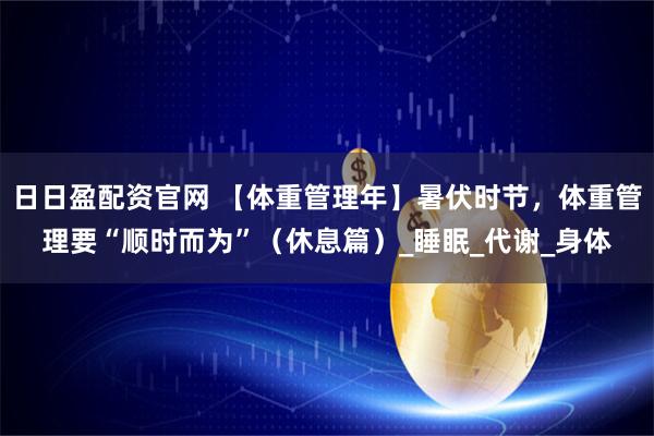 日日盈配资官网 【体重管理年】暑伏时节，体重管理要“顺时而为”（休息篇）_睡眠_代谢_身体
