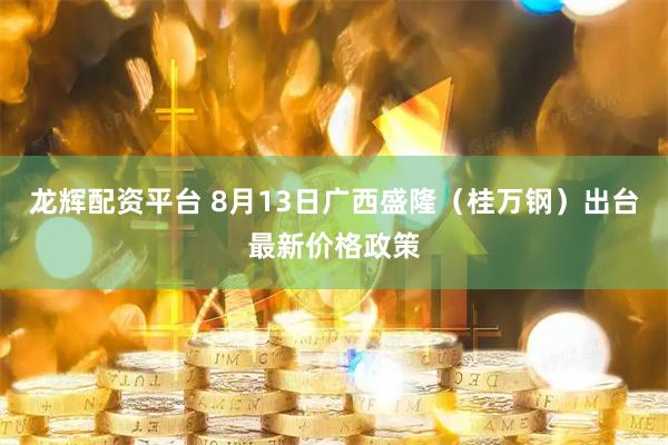 龙辉配资平台 8月13日广西盛隆（桂万钢）出台最新价格政策