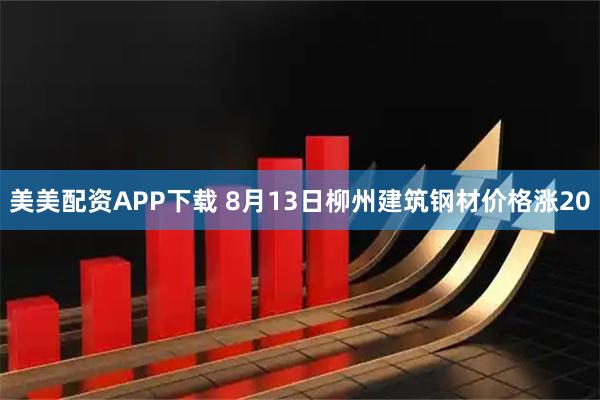 美美配资APP下载 8月13日柳州建筑钢材价格涨20