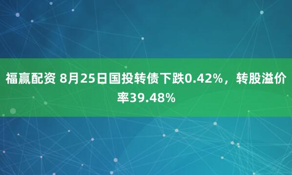 福赢配资 8月25日国投转债下跌0.42%，转股溢价率39.48%