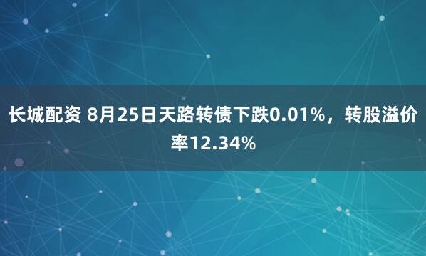 长城配资 8月25日天路转债下跌0.01%，转股溢价率12.34%