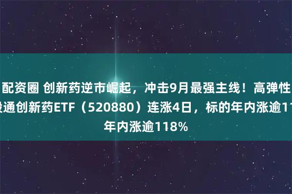 配资圈 创新药逆市崛起，冲击9月最强主线！高弹性港股通创新药ETF（520880）连涨4日，标的年内涨逾118%