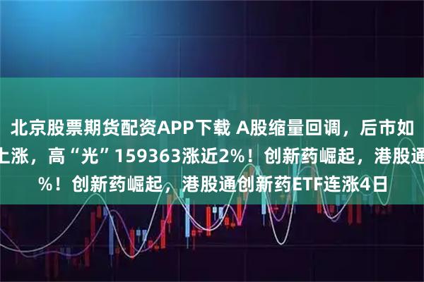 北京股票期货配资APP下载 A股缩量回调，后市如何看？创业板逆市上涨，高“光”159363涨近2%！创新药崛起，港股通创新药ETF连涨4日