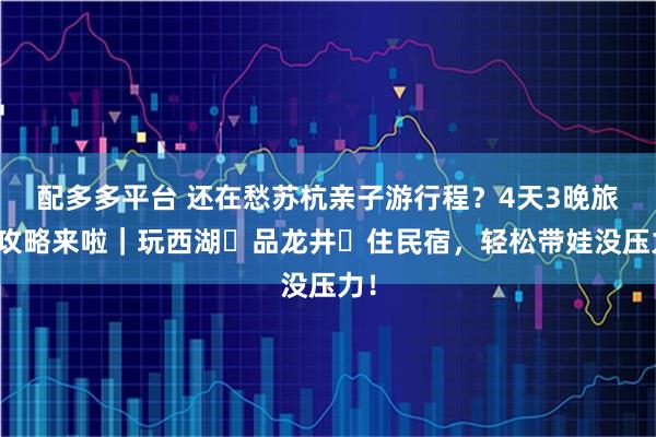 配多多平台 还在愁苏杭亲子游行程？4天3晚旅游攻略来啦｜玩西湖・品龙井・住民宿，轻松带娃没压力！