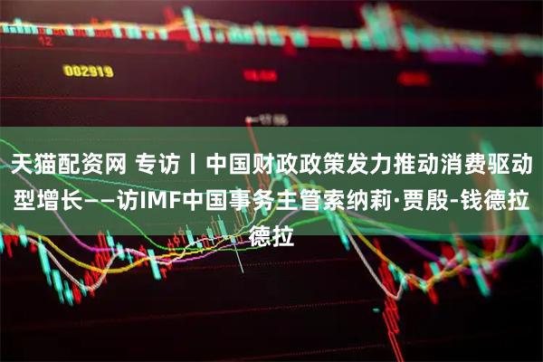 天猫配资网 专访丨中国财政政策发力推动消费驱动型增长——访IMF中国事务主管索纳莉·贾殷-钱德拉
