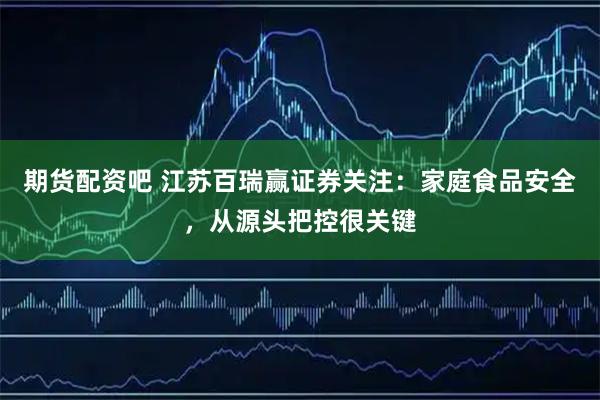 期货配资吧 江苏百瑞赢证券关注：家庭食品安全，从源头把控很关键