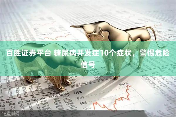 百胜证券平台 糖尿病并发症10个症状，警惕危险信号