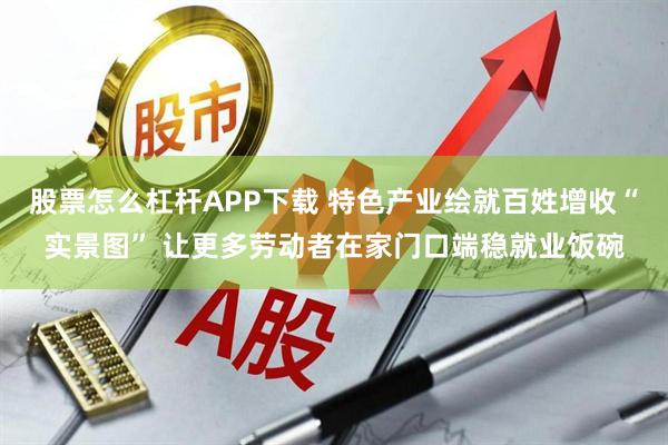 股票怎么杠杆APP下载 特色产业绘就百姓增收“实景图” 让更多劳动者在家门口端稳就业饭碗