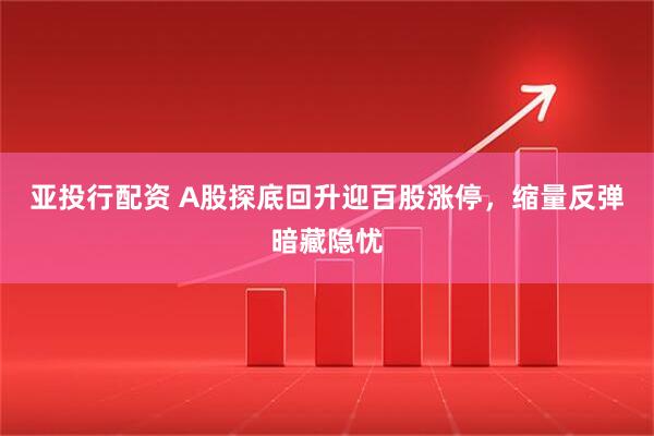 亚投行配资 A股探底回升迎百股涨停,缩量反弹暗藏隐忧