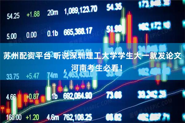 苏州配资平台 听说深圳理工大学学生大一就发论文，河南考生必看！