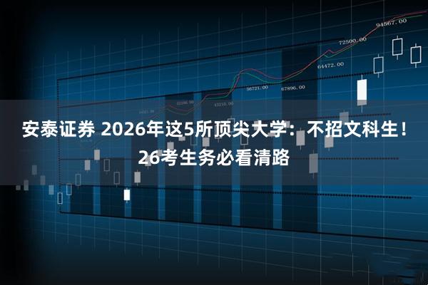 安泰证券 2026年这5所顶尖大学：不招文科生！26考生务必看清路