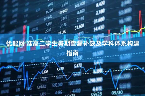 优配网 准高二学生暑期查漏补缺及学科体系构建指南